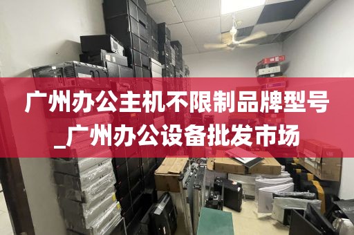 广州办公主机不限制品牌型号_广州办公设备批发市场
