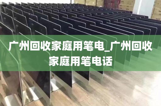 广州回收家庭用笔电_广州回收家庭用笔电话