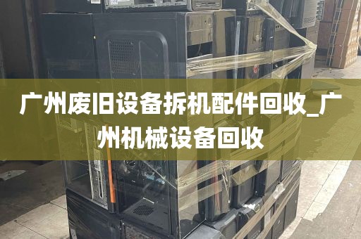 广州废旧设备拆机配件回收_广州机械设备回收