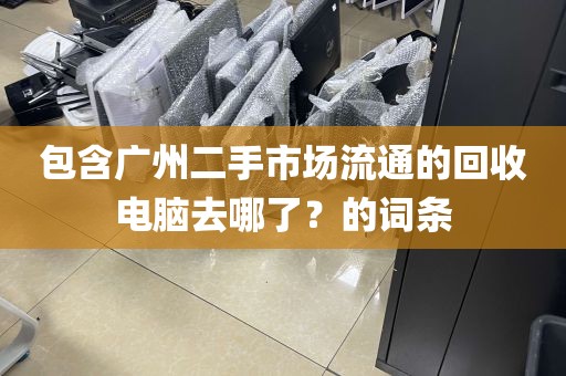 包含广州二手市场流通的回收电脑去哪了？的词条