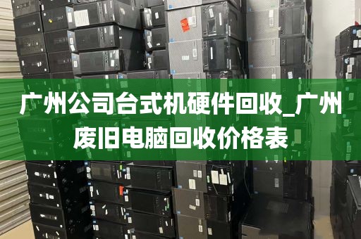 广州公司台式机硬件回收_广州废旧电脑回收价格表