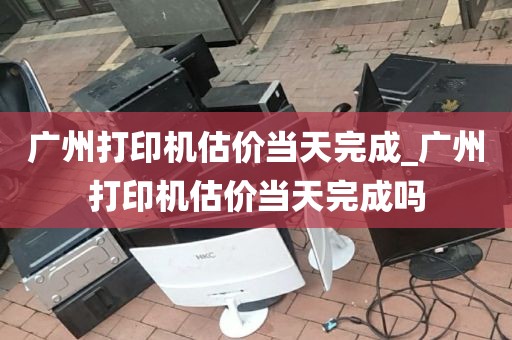 广州打印机估价当天完成_广州打印机估价当天完成吗