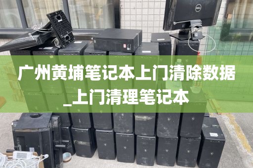 广州黄埔笔记本上门清除数据_上门清理笔记本