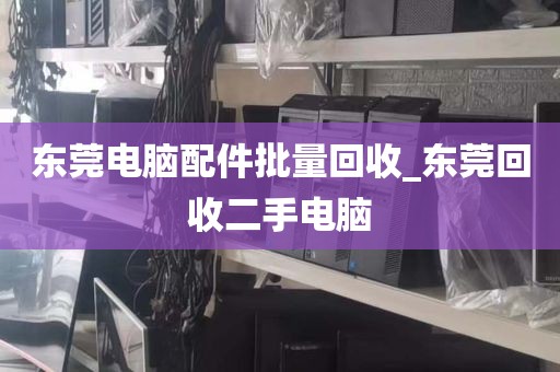 东莞电脑配件批量回收_东莞回收二手电脑