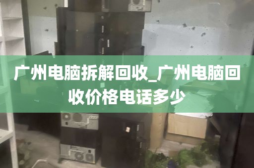 广州电脑拆解回收_广州电脑回收价格电话多少
