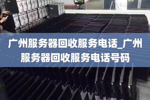 广州服务器回收服务电话_广州服务器回收服务电话号码