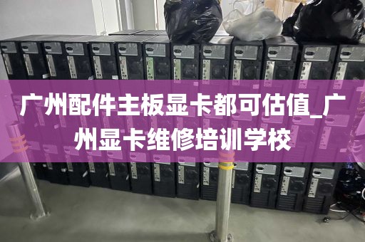 广州配件主板显卡都可估值_广州显卡维修培训学校