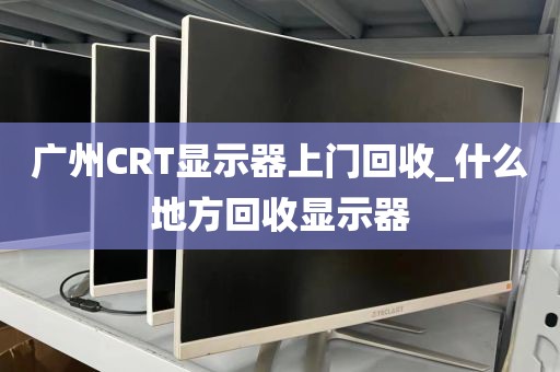广州CRT显示器上门回收_什么地方回收显示器