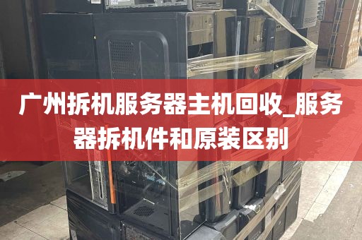 广州拆机服务器主机回收_服务器拆机件和原装区别