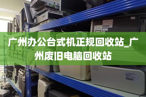 广州办公台式机正规回收站_广州废旧电脑回收站