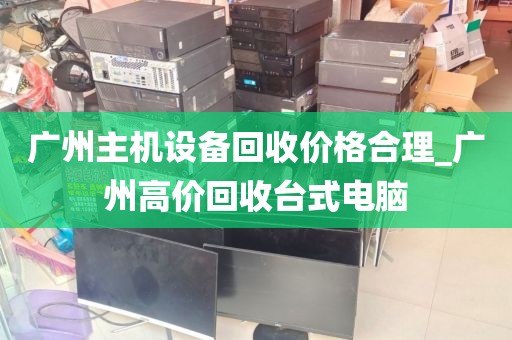 广州主机设备回收价格合理_广州高价回收台式电脑