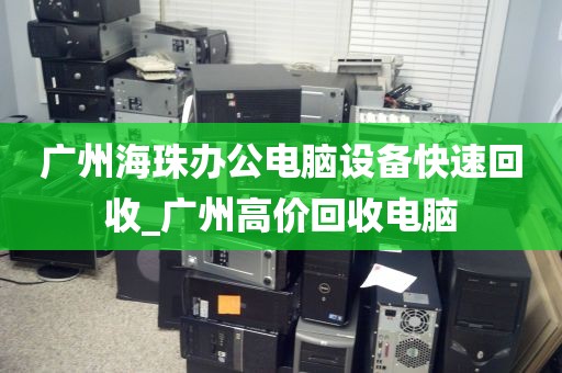 广州海珠办公电脑设备快速回收_广州高价回收电脑