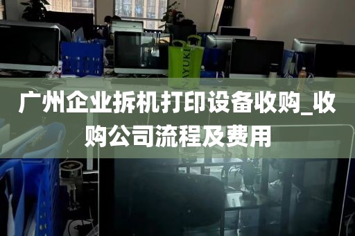 广州企业拆机打印设备收购_收购公司流程及费用