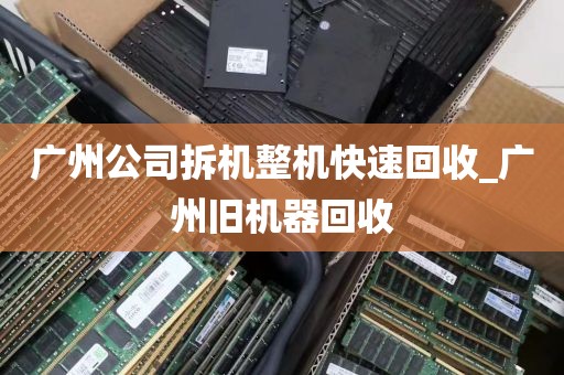 广州公司拆机整机快速回收_广州旧机器回收