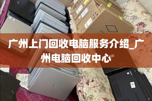 广州上门回收电脑服务介绍_广州电脑回收中心