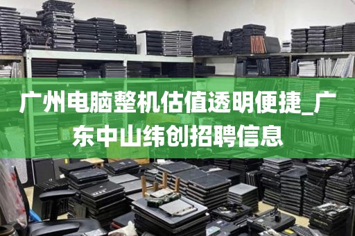 广州电脑整机估值透明便捷_广东中山纬创招聘信息