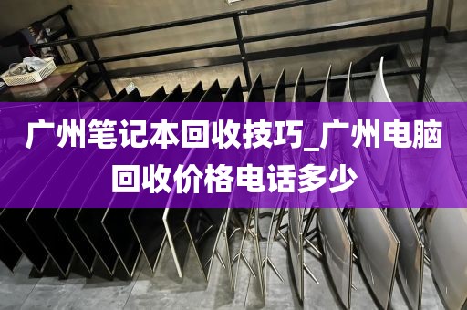 广州笔记本回收技巧_广州电脑回收价格电话多少