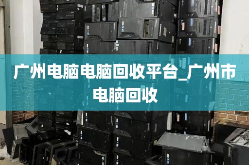 广州电脑电脑回收平台_广州市电脑回收