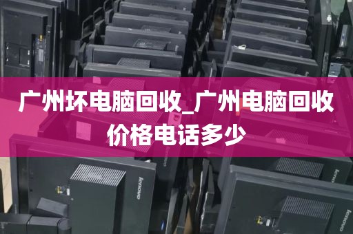 广州坏电脑回收_广州电脑回收价格电话多少
