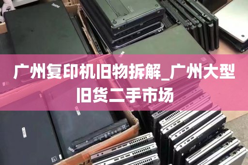 广州复印机旧物拆解_广州大型旧货二手市场