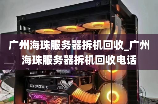 广州海珠服务器拆机回收_广州海珠服务器拆机回收电话