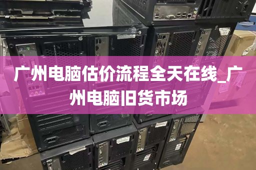 广州电脑估价流程全天在线_广州电脑旧货市场