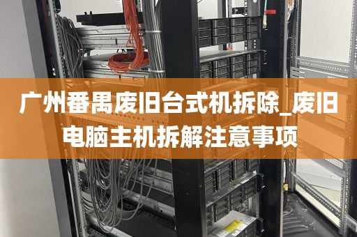 广州番禺废旧台式机拆除_废旧电脑主机拆解注意事项