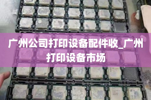 广州公司打印设备配件收_广州打印设备市场