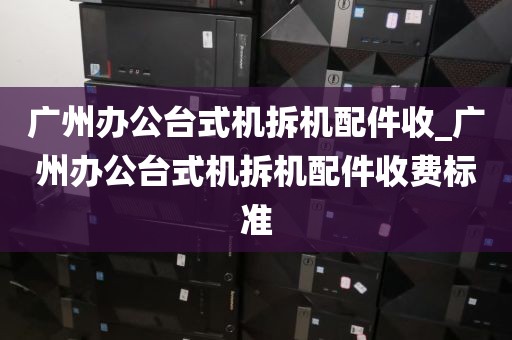 广州办公台式机拆机配件收_广州办公台式机拆机配件收费标准