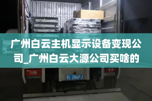 广州白云主机显示设备变现公司_广州白云大源公司买啥的