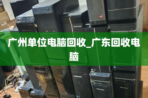 广州单位电脑回收_广东回收电脑