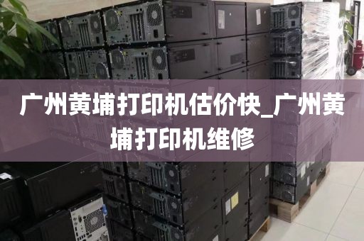 广州黄埔打印机估价快_广州黄埔打印机维修