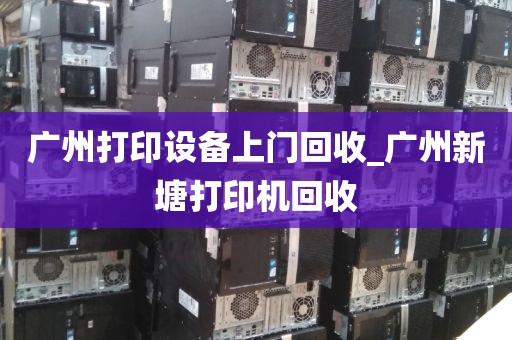 广州打印设备上门回收_广州新塘打印机回收