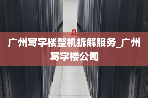 广州写字楼整机拆解服务_广州写字楼公司