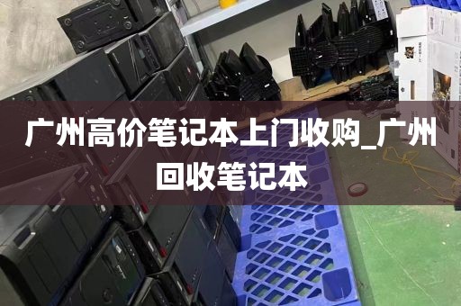 广州高价笔记本上门收购_广州回收笔记本
