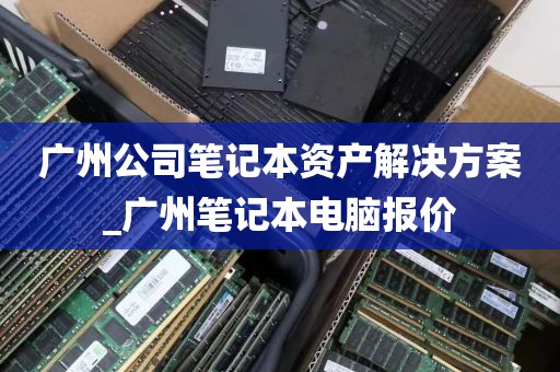 广州公司笔记本资产解决方案_广州笔记本电脑报价