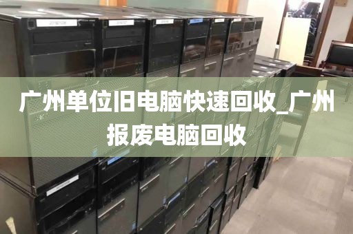 广州单位旧电脑快速回收_广州报废电脑回收