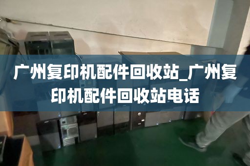 广州复印机配件回收站_广州复印机配件回收站电话