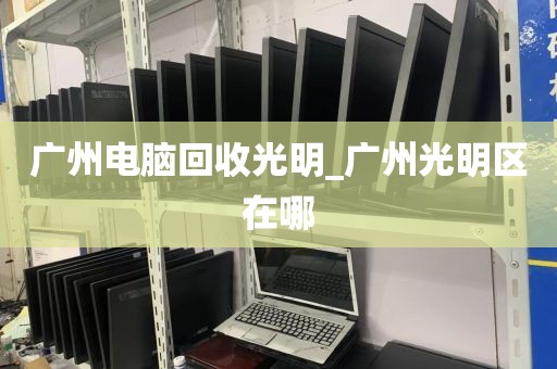 广州电脑回收光明_广州光明区在哪