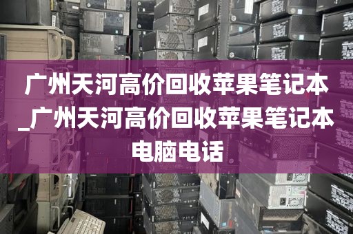 广州天河高价回收苹果笔记本_广州天河高价回收苹果笔记本电脑电话