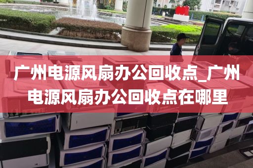 广州电源风扇办公回收点_广州电源风扇办公回收点在哪里