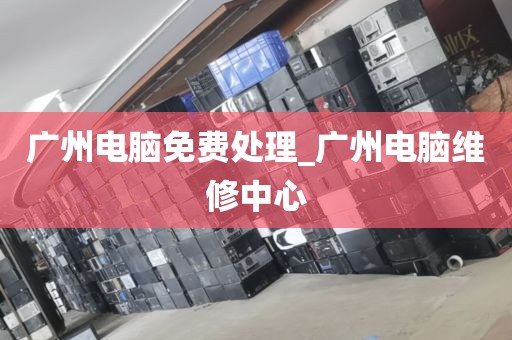 广州电脑免费处理_广州电脑维修中心