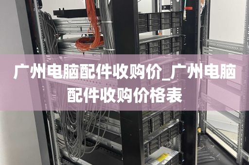 广州电脑配件收购价_广州电脑配件收购价格表