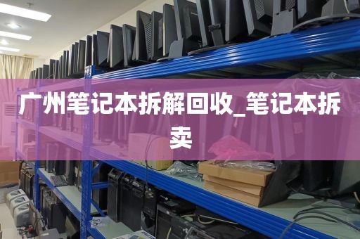 广州笔记本拆解回收_笔记本拆卖