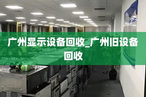 广州显示设备回收_广州旧设备回收