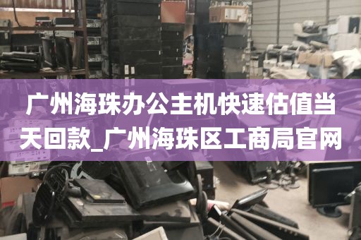 广州海珠办公主机快速估值当天回款_广州海珠区工商局官网