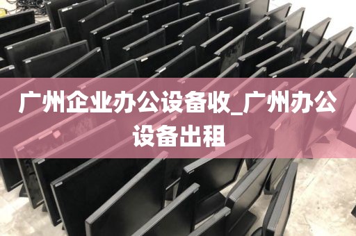广州企业办公设备收_广州办公设备出租