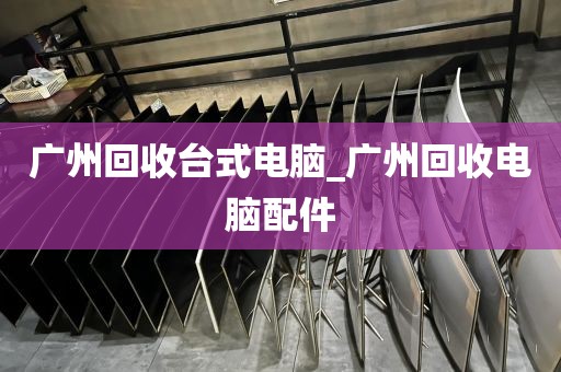 广州回收台式电脑_广州回收电脑配件
