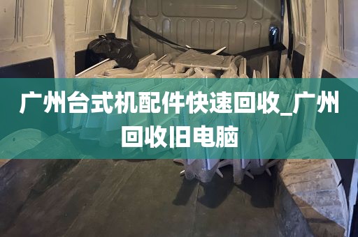 广州台式机配件快速回收_广州回收旧电脑