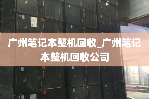广州笔记本整机回收_广州笔记本整机回收公司
